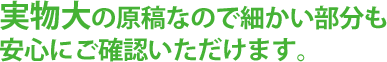 実物大の原稿なので細かい部分も安心にご確認いただけます。