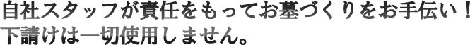 自社スタッフが責任をもってお墓づくりをお手伝い！下請けは一切使用しません。